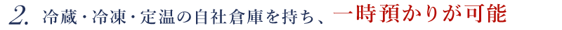 冷蔵・冷凍・定温の自社倉庫を持ち、一次預かりが可能